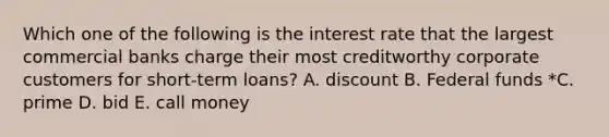 Which one of the following is the interest rate that the largest commercial banks charge their most creditworthy corporate customers for short-term loans? A. discount B. Federal funds *C. prime D. bid E. call money