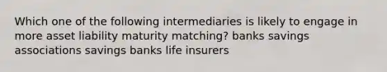 Which one of the following intermediaries is likely to engage in more asset liability maturity matching? banks savings associations savings banks life insurers