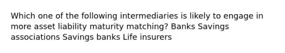 Which one of the following intermediaries is likely to engage in more asset liability maturity matching? Banks Savings associations Savings banks Life insurers