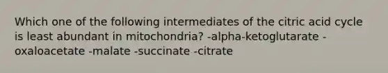 Which one of the following intermediates of the citric acid cycle is least abundant in mitochondria? -alpha-ketoglutarate -oxaloacetate -malate -succinate -citrate