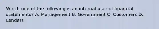 Which one of the following is an internal user of financial​ statements? A. Management B. Government C. Customers D. Lenders