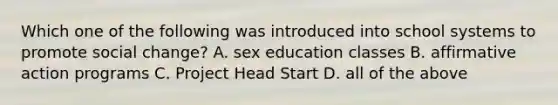 Which one of the following was introduced into school systems to promote social change? A. sex education classes B. affirmative action programs C. Project Head Start D. all of the above