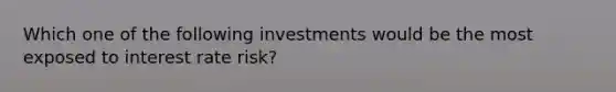 Which one of the following investments would be the most exposed to interest rate risk?