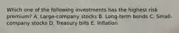 Which one of the following investments has the highest risk premium? A. Large-company stocks B. Long-term bonds C. Small-company stocks D. Treasury bills E. Inflation