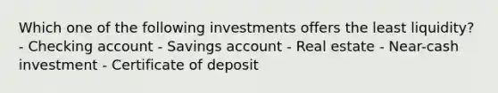 Which one of the following investments offers the least liquidity? - Checking account - Savings account - Real estate - Near-cash investment - Certificate of deposit