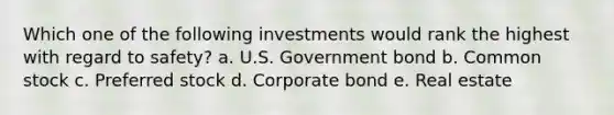 Which one of the following investments would rank the highest with regard to safety? a. U.S. Government bond b. Common stock c. Preferred stock d. Corporate bond e. Real estate