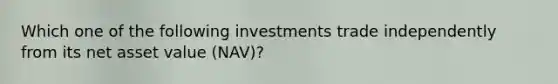 Which one of the following investments trade independently from its net asset value (NAV)?