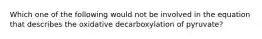 Which one of the following would not be involved in the equation that describes the oxidative decarboxylation of pyruvate?
