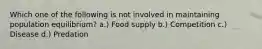 Which one of the following is not involved in maintaining population equilibrium? a.) Food supply b.) Competition c.) Disease d.) Predation