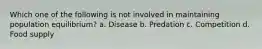 Which one of the following is not involved in maintaining population equilibrium? a. Disease b. Predation c. Competition d. Food supply