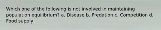 Which one of the following is not involved in maintaining population equilibrium? a. Disease b. Predation c. Competition d. Food supply