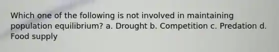 Which one of the following is not involved in maintaining population equilibrium? a. Drought b. Competition c. Predation d. Food supply