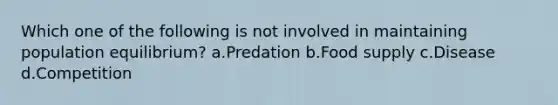 Which one of the following is not involved in maintaining population equilibrium? a.Predation b.Food supply c.Disease d.Competition