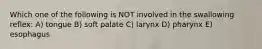 Which one of the following is NOT involved in the swallowing reflex: A) tongue B) soft palate C) larynx D) pharynx E) esophagus