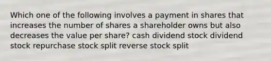 Which one of the following involves a payment in shares that increases the number of shares a shareholder owns but also decreases the value per share? cash dividend stock dividend stock repurchase stock split reverse stock split