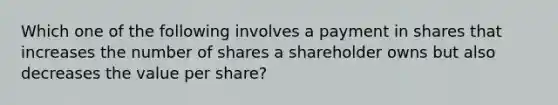 Which one of the following involves a payment in shares that increases the number of shares a shareholder owns but also decreases the value per share?