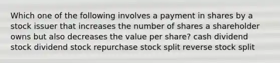 Which one of the following involves a payment in shares by a stock issuer that increases the number of shares a shareholder owns but also decreases the value per share? cash dividend stock dividend stock repurchase stock split reverse stock split