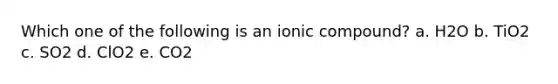 Which one of the following is an ionic compound? a. H2O b. TiO2 c. SO2 d. ClO2 e. CO2