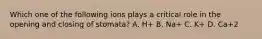 Which one of the following ions plays a critical role in the opening and closing of stomata? A. H+ B. Na+ C. K+ D. Ca+2