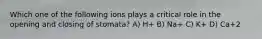 Which one of the following ions plays a critical role in the opening and closing of stomata? A) H+ B) Na+ C) K+ D) Ca+2