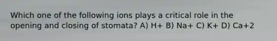 Which one of the following ions plays a critical role in the opening and closing of stomata? A) H+ B) Na+ C) K+ D) Ca+2