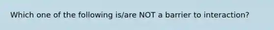 Which one of the following is/are NOT a barrier to interaction?