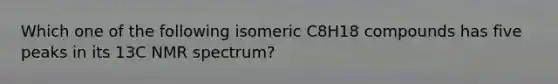 Which one of the following isomeric C8H18 compounds has five peaks in its 13C NMR spectrum?