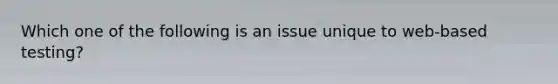 Which one of the following is an issue unique to web-based testing?