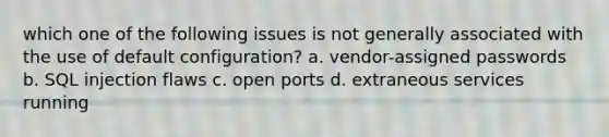 which one of the following issues is not generally associated with the use of default configuration? a. vendor-assigned passwords b. SQL injection flaws c. open ports d. extraneous services running