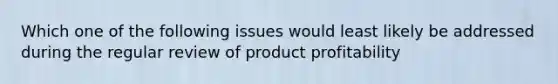 Which one of the following issues would least likely be addressed during the regular review of product profitability