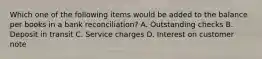 Which one of the following items would be added to the balance per books in a bank reconciliation? A. Outstanding checks B. Deposit in transit C. Service charges D. Interest on customer note