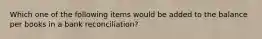 Which one of the following items would be added to the balance per books in a bank reconciliation?