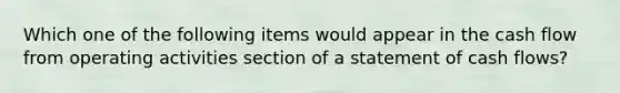 Which one of the following items would appear in the cash flow from operating activities section of a statement of cash flows?