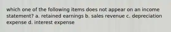 which one of the following items does not appear on an income statement? a. retained earnings b. sales revenue c. depreciation expense d. interest expense