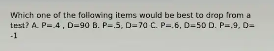 Which one of the following items would be best to drop from a test? A. P=.4 , D=90 B. P=.5, D=70 C. P=.6, D=50 D. P=.9, D= -1