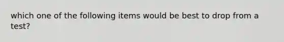 which one of the following items would be best to drop from a test?