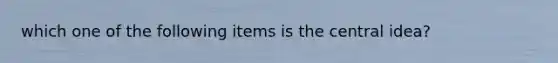 which one of the following items is the central idea?