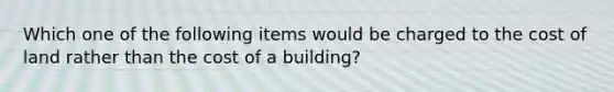 Which one of the following items would be charged to the cost of land rather than the cost of a building?