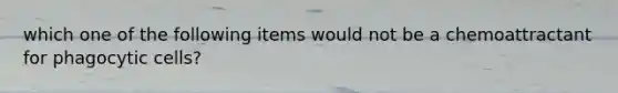 which one of the following items would not be a chemoattractant for phagocytic cells?