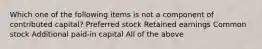 Which one of the following items is not a component of contributed capital? Preferred stock Retained earnings Common stock Additional paid-in capital All of the above