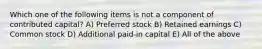 Which one of the following items is not a component of contributed capital? A) Preferred stock B) Retained earnings C) Common stock D) Additional paid-in capital E) All of the above