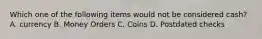 Which one of the following items would not be considered cash? A. currency B. Money Orders C. Coins D. Postdated checks