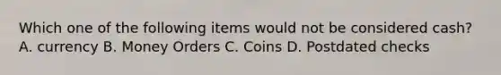 Which one of the following items would not be considered cash? A. currency B. Money Orders C. Coins D. Postdated checks