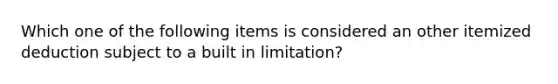 Which one of the following items is considered an other itemized deduction subject to a built in limitation?