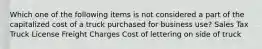 Which one of the following items is not considered a part of the capitalized cost of a truck purchased for business use? Sales Tax Truck License Freight Charges Cost of lettering on side of truck