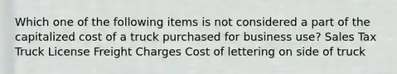 Which one of the following items is not considered a part of the capitalized cost of a truck purchased for business use? Sales Tax Truck License Freight Charges Cost of lettering on side of truck