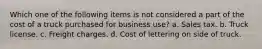 Which one of the following items is not considered a part of the cost of a truck purchased for business use? a. Sales tax. b. Truck license. c. Freight charges. d. Cost of lettering on side of truck.