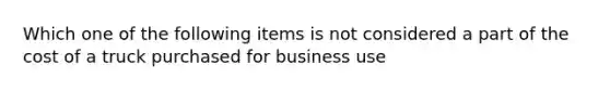 Which one of the following items is not considered a part of the cost of a truck purchased for business use