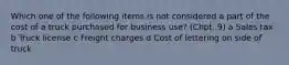 Which one of the following items is not considered a part of the cost of a truck purchased for business use? (Chpt. 9) a Sales tax b Truck license c Freight charges d Cost of lettering on side of truck