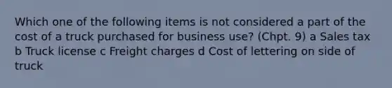 Which one of the following items is not considered a part of the cost of a truck purchased for business use? (Chpt. 9) a Sales tax b Truck license c Freight charges d Cost of lettering on side of truck